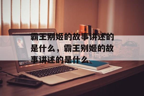霸王别姬的故事讲述的是什么，霸王别姬的故事讲述的是什么-第1张图片-