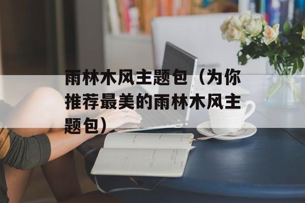 雨林木风主题包（为你推荐最美的雨林木风主题包）-第1张图片-