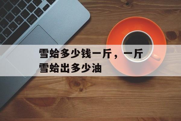 雪蛤多少钱一斤，一斤雪蛤出多少油-第1张图片-