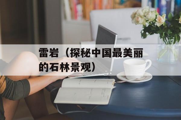 雷岩（探秘中国最美丽的石林景观）-第1张图片-