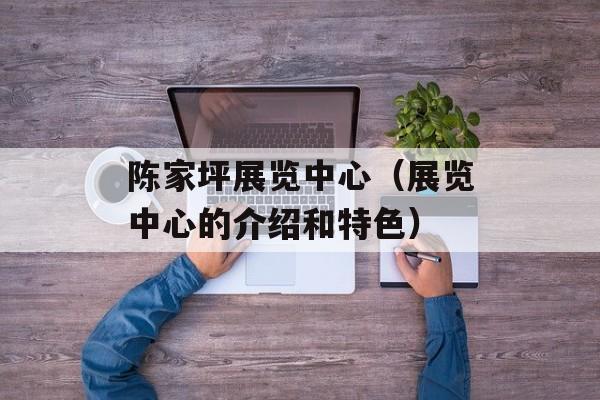 陈家坪展览中心（展览中心的介绍和特色）-第1张图片-