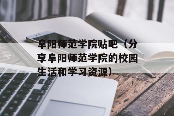 阜阳师范学院贴吧（分享阜阳师范学院的校园生活和学习资源）-第1张图片-