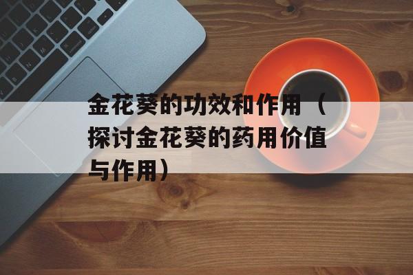 金花葵的功效和作用（探讨金花葵的药用价值与作用）-第1张图片-