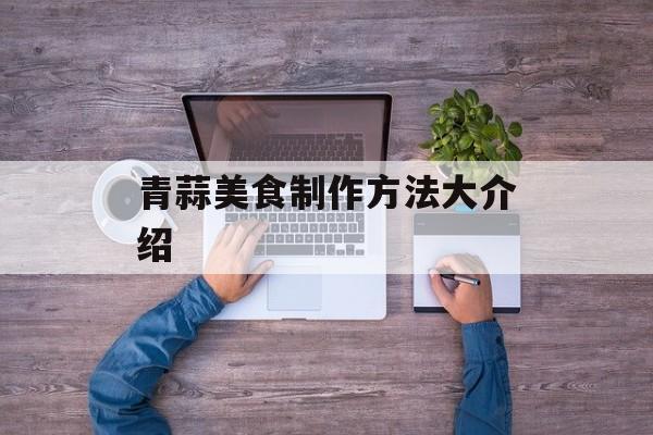 青蒜美食制作方法大介绍-第1张图片-