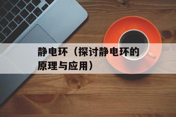 静电环（探讨静电环的原理与应用）-第1张图片-