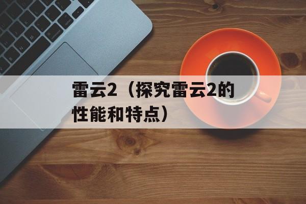雷云2（探究雷云2的性能和特点）-第1张图片-