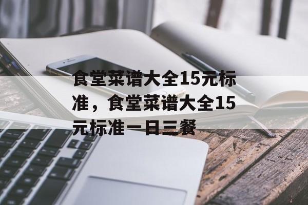 食堂菜谱大全15元标准，食堂菜谱大全15元标准一日三餐-第1张图片-