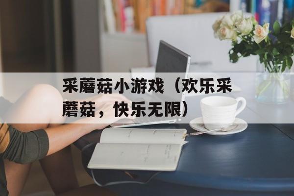 采蘑菇小游戏（欢乐采蘑菇，快乐无限）-第1张图片-