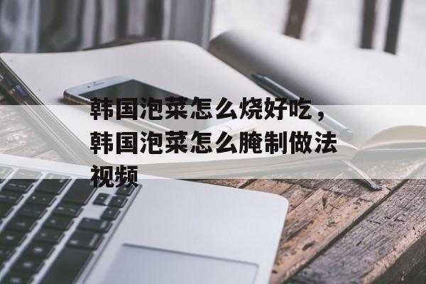 韩国泡菜怎么烧好吃，韩国泡菜怎么腌制做法视频-第1张图片-