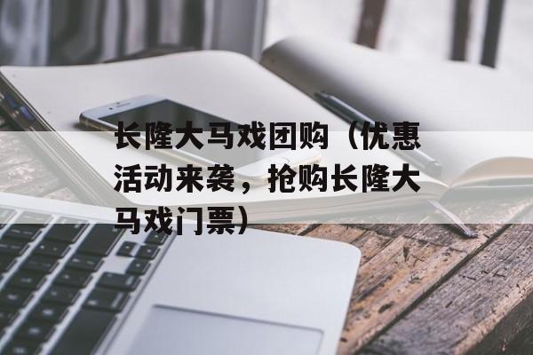 长隆大马戏团购（优惠活动来袭，抢购长隆大马戏门票）-第1张图片-