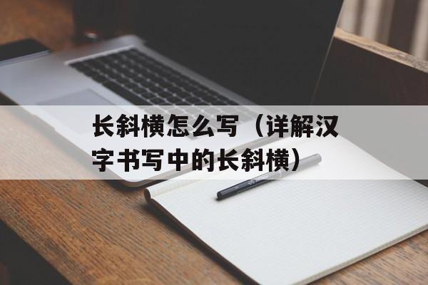 长斜横怎么写（详解汉字书写中的长斜横）-第1张图片-