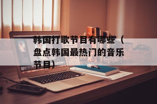韩国打歌节目有哪些（盘点韩国最热门的音乐节目）-第1张图片-