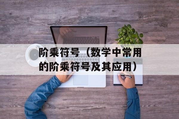 阶乘符号（数学中常用的阶乘符号及其应用）-第1张图片-