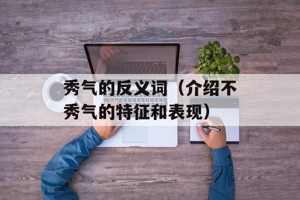 秀气的反义词（介绍不秀气的特征和表现）-第1张图片-