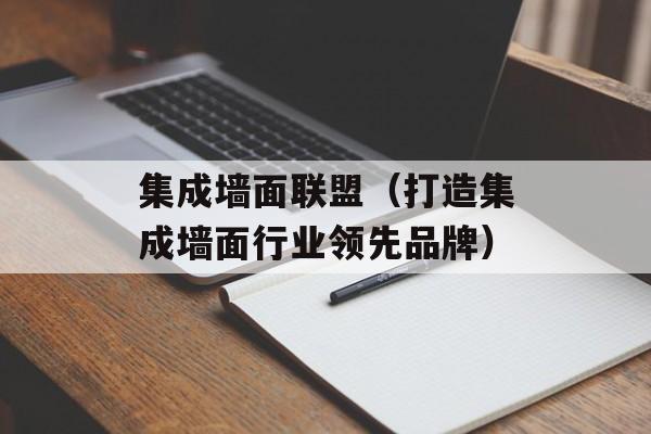 集成墙面联盟（打造集成墙面行业领先品牌）-第1张图片-