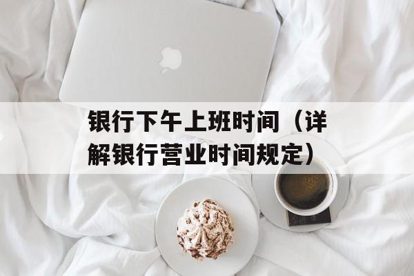 银行下午上班时间（详解银行营业时间规定）-第1张图片-