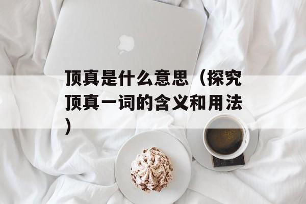 顶真是什么意思（探究顶真一词的含义和用法）-第1张图片-