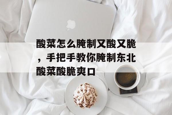 酸菜怎么腌制又酸又脆，手把手教你腌制东北酸菜酸脆爽口-第1张图片-