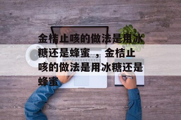 金桔止咳的做法是用冰糖还是蜂蜜 ，金桔止咳的做法是用冰糖还是蜂蜜-第1张图片-