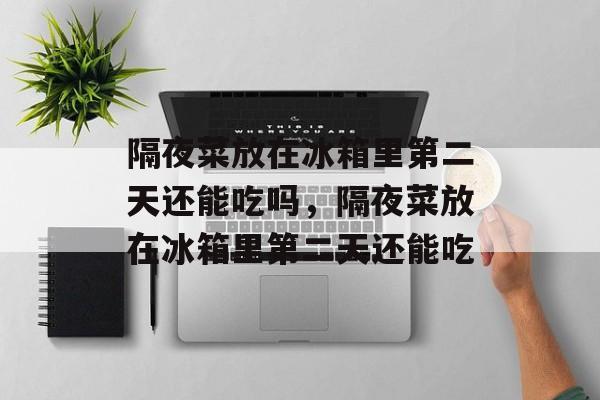 隔夜菜放在冰箱里第二天还能吃吗，隔夜菜放在冰箱里第二天还能吃-第1张图片-