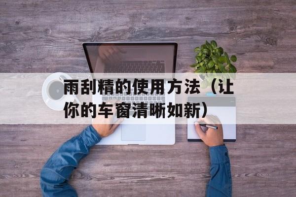 雨刮精的使用方法（让你的车窗清晰如新）-第1张图片-