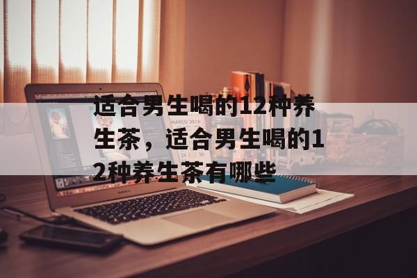 适合男生喝的12种养生茶，适合男生喝的12种养生茶有哪些-第1张图片-