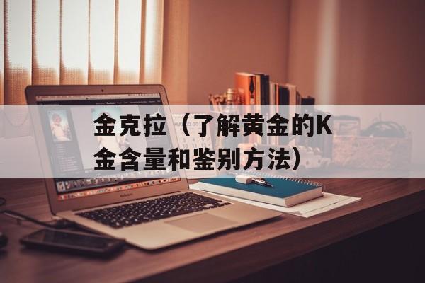 金克拉（了解黄金的K金含量和鉴别方法）-第1张图片-