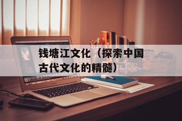 钱塘江文化（探索中国古代文化的精髓）-第1张图片-