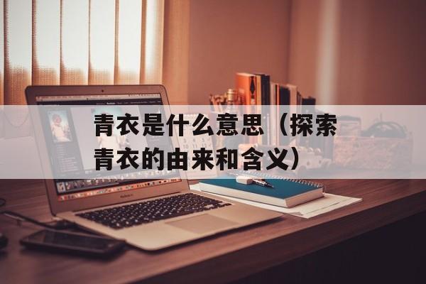 青衣是什么意思（探索青衣的由来和含义）-第1张图片-