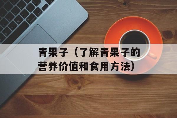 青果子（了解青果子的营养价值和食用方法）-第1张图片-