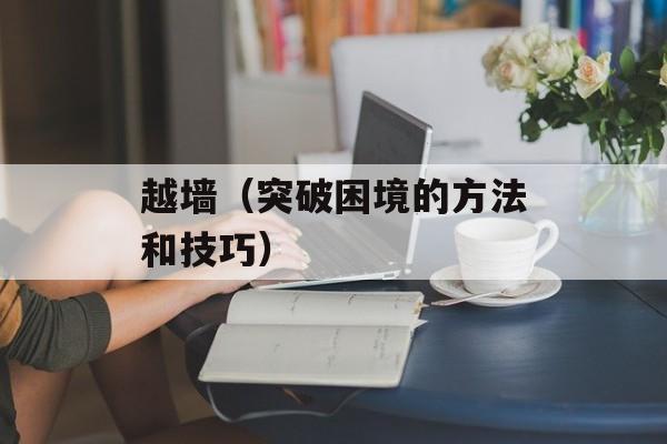 越墙（突破困境的方法和技巧）-第1张图片-