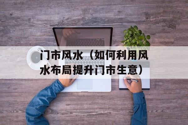 门市风水（如何利用风水布局提升门市生意）-第1张图片-