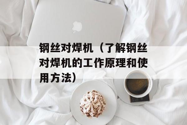 钢丝对焊机（了解钢丝对焊机的工作原理和使用方法）-第1张图片-