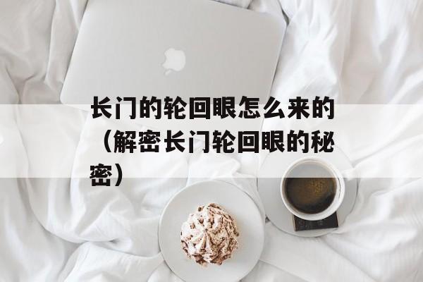 长门的轮回眼怎么来的（解密长门轮回眼的秘密）-第1张图片-
