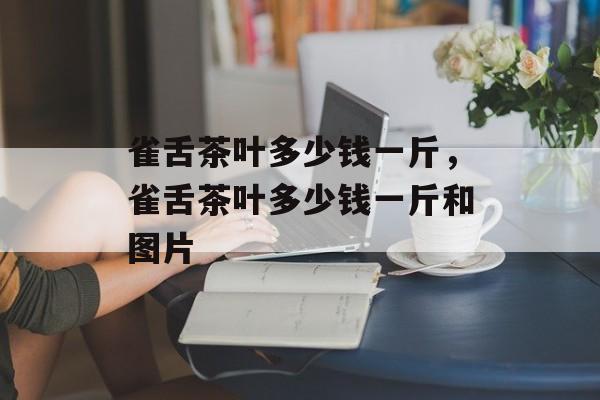 雀舌茶叶多少钱一斤，雀舌茶叶多少钱一斤和图片-第1张图片-
