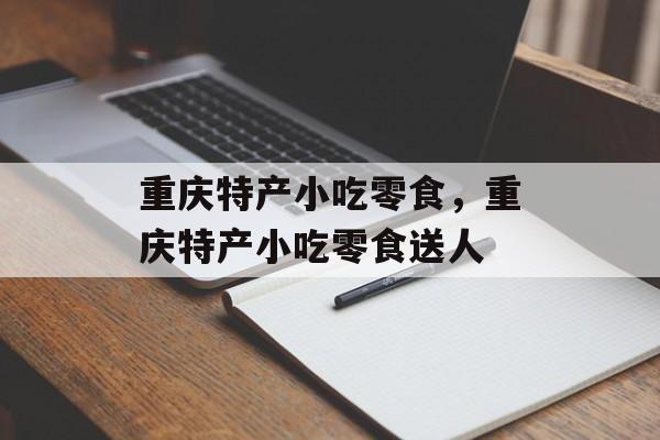 重庆特产小吃零食，重庆特产小吃零食送人-第1张图片-