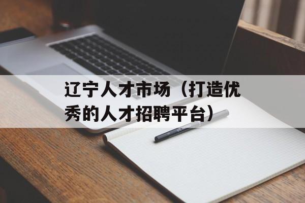 辽宁人才市场（打造优秀的人才招聘平台）-第1张图片-