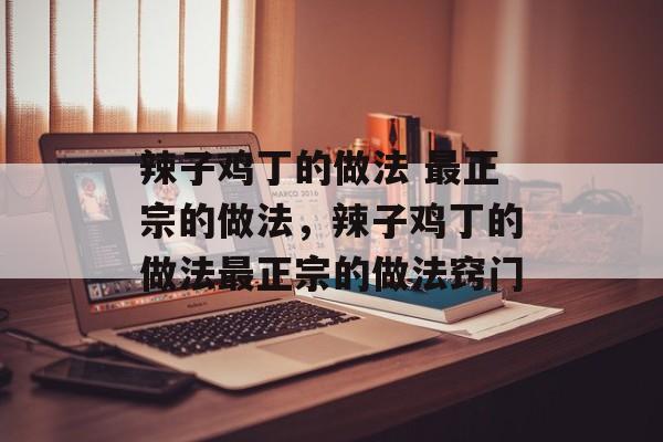 辣子鸡丁的做法 最正宗的做法，辣子鸡丁的做法最正宗的做法窍门-第1张图片-