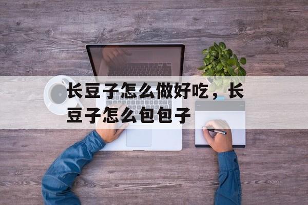 长豆子怎么做好吃，长豆子怎么包包子-第1张图片-