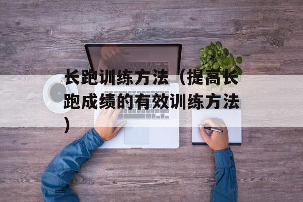 长跑训练方法（提高长跑成绩的有效训练方法）-第1张图片-