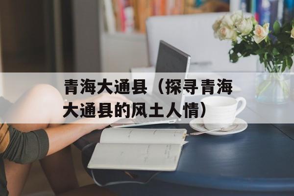 青海大通县（探寻青海大通县的风土人情）-第1张图片-