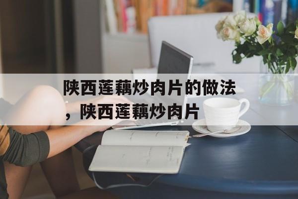 陕西莲藕炒肉片的做法，陕西莲藕炒肉片-第1张图片-