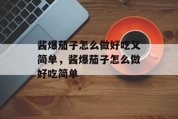 酱爆茄子怎么做好吃又简单，酱爆茄子怎么做好吃简单-第1张图片-