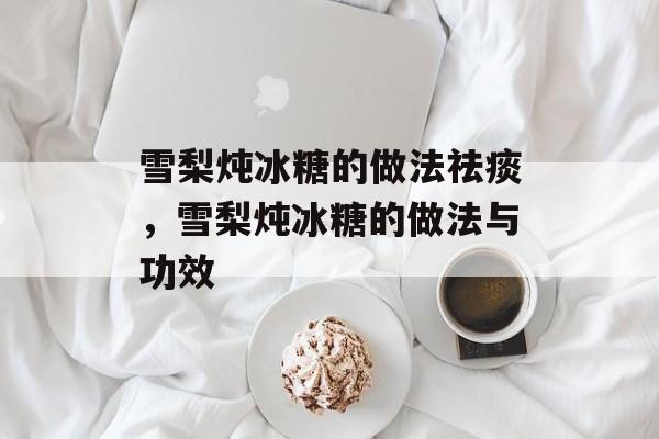 雪梨炖冰糖的做法祛痰，雪梨炖冰糖的做法与功效-第1张图片-