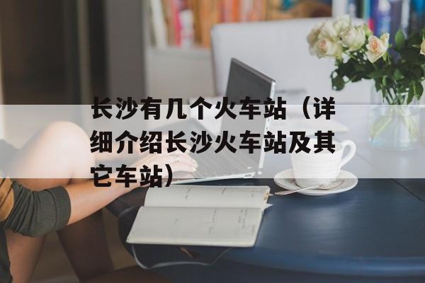 长沙有几个火车站（详细介绍长沙火车站及其它车站）-第1张图片-