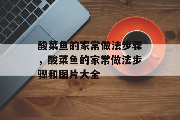 酸菜鱼的家常做法步骤，酸菜鱼的家常做法步骤和图片大全-第1张图片-