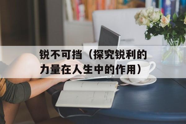 锐不可挡（探究锐利的力量在人生中的作用）-第1张图片-