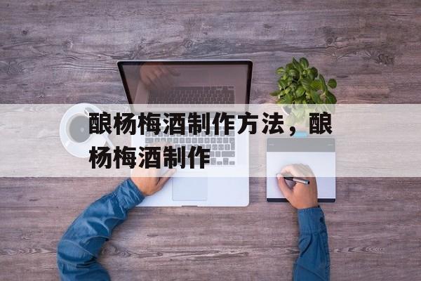 酿杨梅酒制作方法，酿杨梅酒制作-第1张图片-