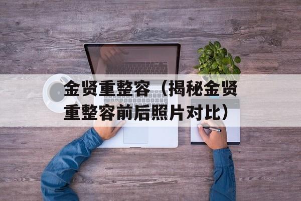 金贤重整容（揭秘金贤重整容前后照片对比）-第1张图片-