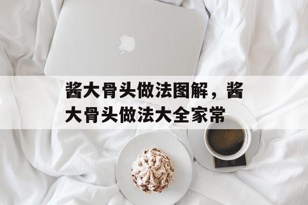 酱大骨头做法图解，酱大骨头做法大全家常-第1张图片-